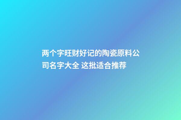 两个字旺财好记的陶瓷原料公司名字大全 这批适合推荐